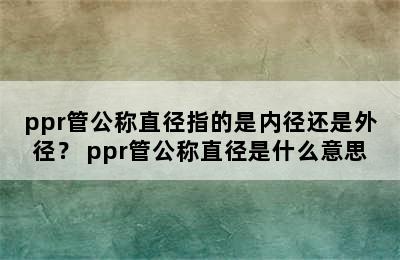 ppr管公称直径指的是内径还是外径？ ppr管公称直径是什么意思